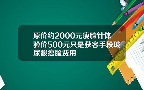 原价约2000元瘦脸针体验价500元只是获客手段玻尿酸瘦脸费用