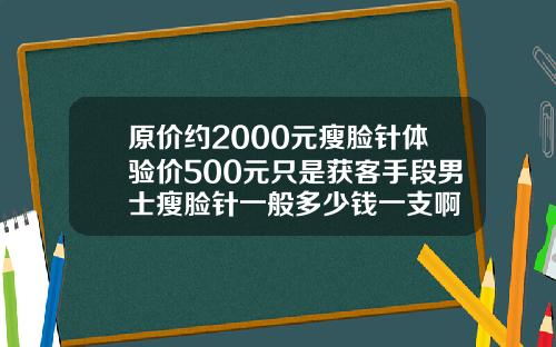 原价约2000元瘦脸针体验价500元只是获客手段男士瘦脸针一般多少钱一支啊