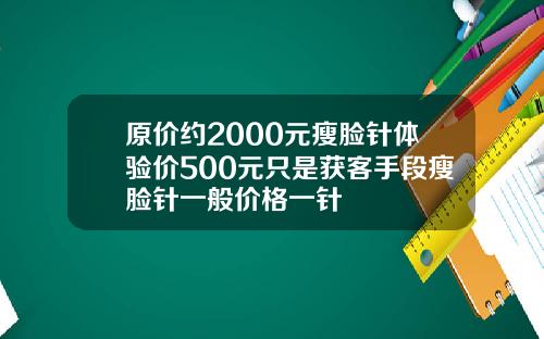 原价约2000元瘦脸针体验价500元只是获客手段瘦脸针一般价格一针