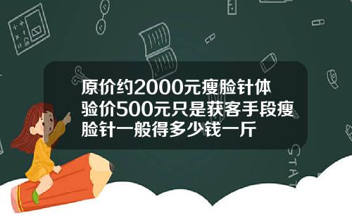 原价约2000元瘦脸针体验价500元只是获客手段瘦脸针一般得多少钱一斤
