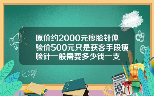 原价约2000元瘦脸针体验价500元只是获客手段瘦脸针一般需要多少钱一支