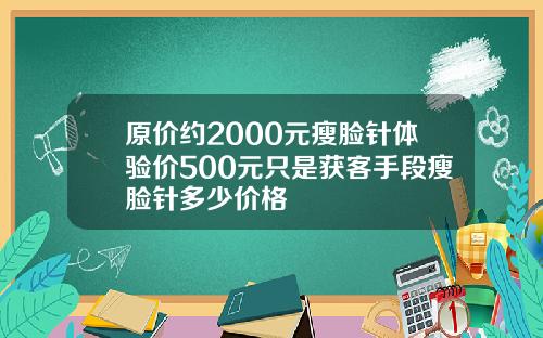 原价约2000元瘦脸针体验价500元只是获客手段瘦脸针多少价格