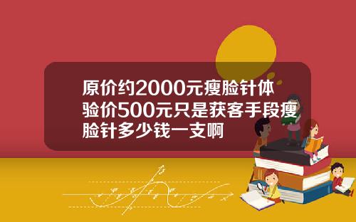 原价约2000元瘦脸针体验价500元只是获客手段瘦脸针多少钱一支啊