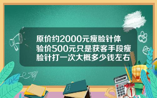 原价约2000元瘦脸针体验价500元只是获客手段瘦脸针打一次大概多少钱左右