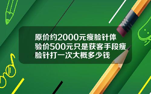 原价约2000元瘦脸针体验价500元只是获客手段瘦脸针打一次大概多少钱
