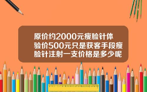 原价约2000元瘦脸针体验价500元只是获客手段瘦脸针注射一支价格是多少呢
