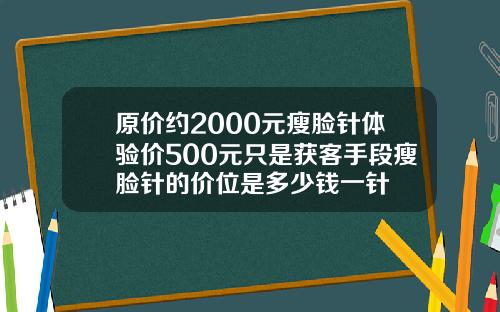 原价约2000元瘦脸针体验价500元只是获客手段瘦脸针的价位是多少钱一针