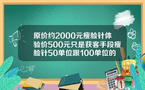原价约2000元瘦脸针体验价500元只是获客手段瘦脸针50单位跟100单位的区别