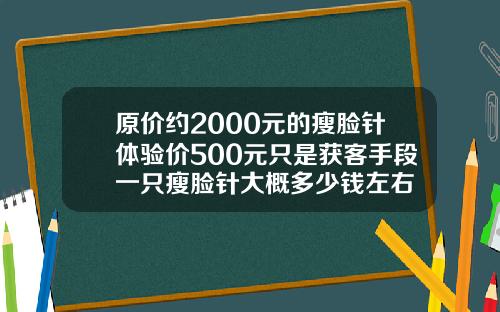 原价约2000元的瘦脸针体验价500元只是获客手段一只瘦脸针大概多少钱左右