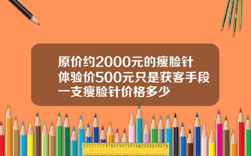 原价约2000元的瘦脸针体验价500元只是获客手段一支瘦脸针价格多少