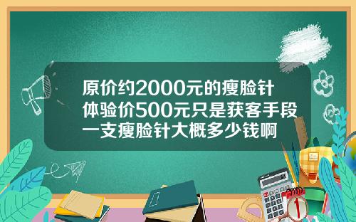 原价约2000元的瘦脸针体验价500元只是获客手段一支瘦脸针大概多少钱啊