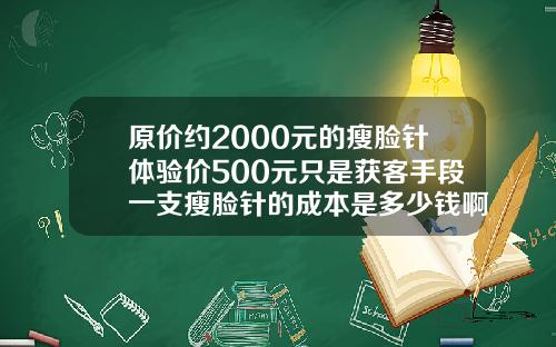 原价约2000元的瘦脸针体验价500元只是获客手段一支瘦脸针的成本是多少钱啊