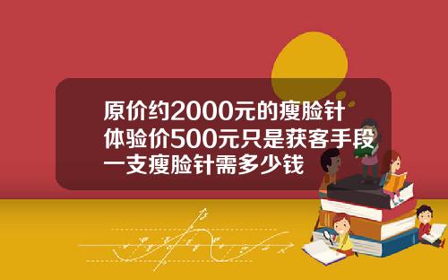 原价约2000元的瘦脸针体验价500元只是获客手段一支瘦脸针需多少钱