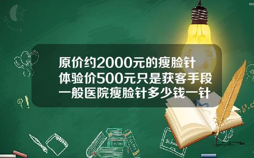 原价约2000元的瘦脸针体验价500元只是获客手段一般医院瘦脸针多少钱一针