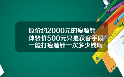 原价约2000元的瘦脸针体验价500元只是获客手段一般打瘦脸针一次多少钱啊