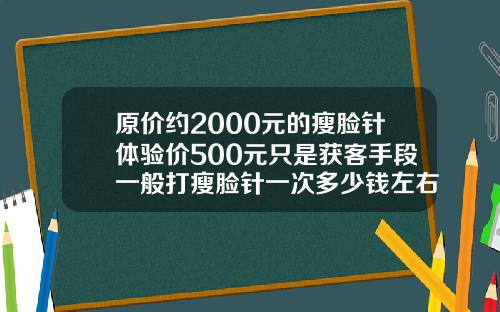 原价约2000元的瘦脸针体验价500元只是获客手段一般打瘦脸针一次多少钱左右