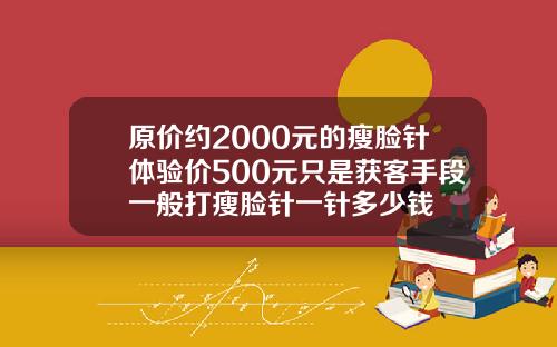 原价约2000元的瘦脸针体验价500元只是获客手段一般打瘦脸针一针多少钱
