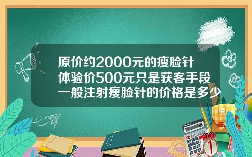 原价约2000元的瘦脸针体验价500元只是获客手段一般注射瘦脸针的价格是多少钱一针