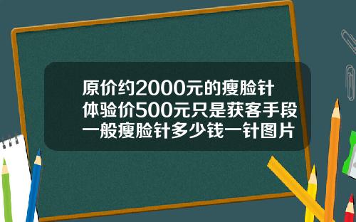 原价约2000元的瘦脸针体验价500元只是获客手段一般瘦脸针多少钱一针图片