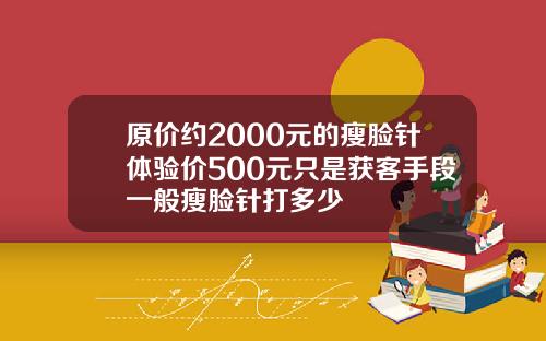 原价约2000元的瘦脸针体验价500元只是获客手段一般瘦脸针打多少