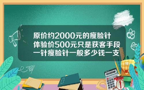 原价约2000元的瘦脸针体验价500元只是获客手段一针瘦脸针一般多少钱一支