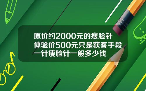 原价约2000元的瘦脸针体验价500元只是获客手段一针瘦脸针一般多少钱