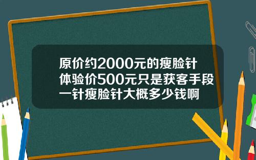 原价约2000元的瘦脸针体验价500元只是获客手段一针瘦脸针大概多少钱啊