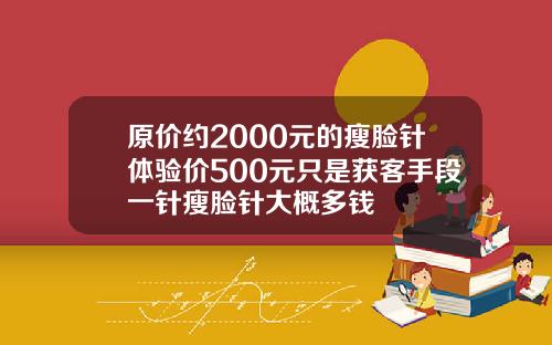 原价约2000元的瘦脸针体验价500元只是获客手段一针瘦脸针大概多钱