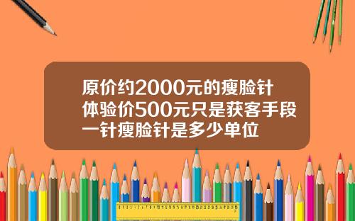 原价约2000元的瘦脸针体验价500元只是获客手段一针瘦脸针是多少单位