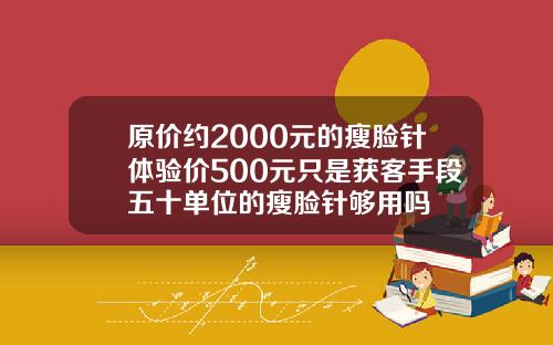 原价约2000元的瘦脸针体验价500元只是获客手段五十单位的瘦脸针够用吗