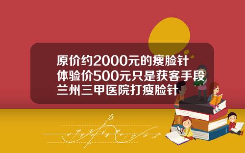 原价约2000元的瘦脸针体验价500元只是获客手段兰州三甲医院打瘦脸针