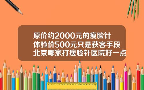 原价约2000元的瘦脸针体验价500元只是获客手段北京哪家打瘦脸针医院好一点