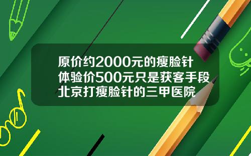 原价约2000元的瘦脸针体验价500元只是获客手段北京打瘦脸针的三甲医院