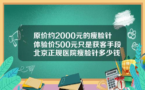 原价约2000元的瘦脸针体验价500元只是获客手段北京正规医院瘦脸针多少钱