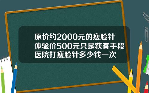 原价约2000元的瘦脸针体验价500元只是获客手段医院打瘦脸针多少钱一次