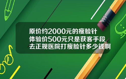 原价约2000元的瘦脸针体验价500元只是获客手段去正规医院打瘦脸针多少钱啊