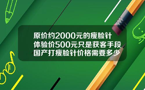 原价约2000元的瘦脸针体验价500元只是获客手段国产打瘦脸针价格需要多少