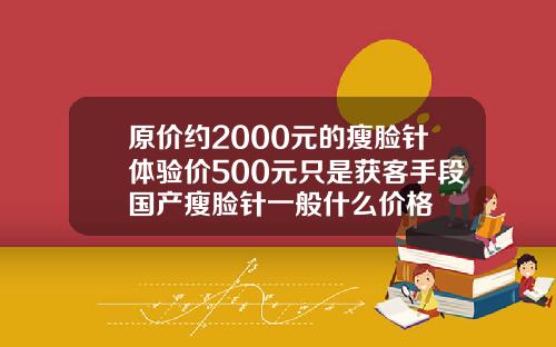 原价约2000元的瘦脸针体验价500元只是获客手段国产瘦脸针一般什么价格