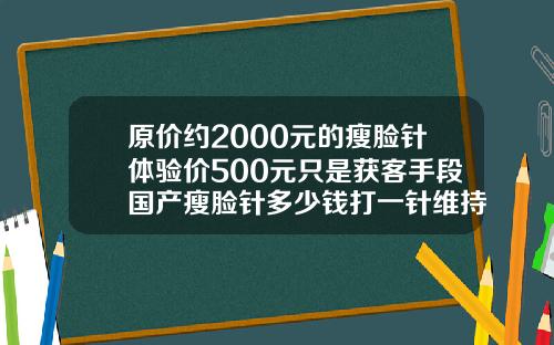 原价约2000元的瘦脸针体验价500元只是获客手段国产瘦脸针多少钱打一针维持多久