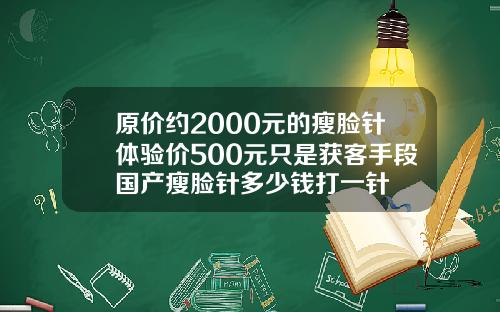 原价约2000元的瘦脸针体验价500元只是获客手段国产瘦脸针多少钱打一针