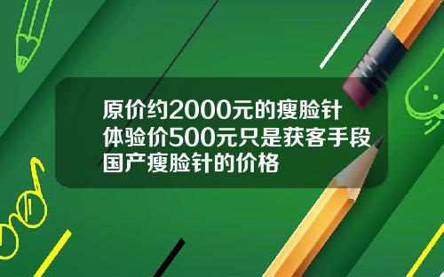 原价约2000元的瘦脸针体验价500元只是获客手段国产瘦脸针的价格