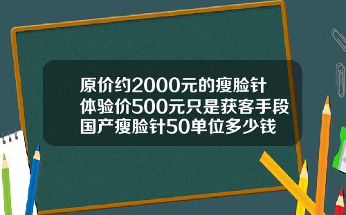 原价约2000元的瘦脸针体验价500元只是获客手段国产瘦脸针50单位多少钱