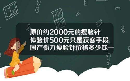 原价约2000元的瘦脸针体验价500元只是获客手段国产衡力瘦脸针价格多少钱一只