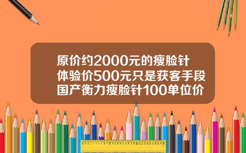 原价约2000元的瘦脸针体验价500元只是获客手段国产衡力瘦脸针100单位价格