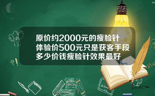 原价约2000元的瘦脸针体验价500元只是获客手段多少价钱瘦脸针效果最好
