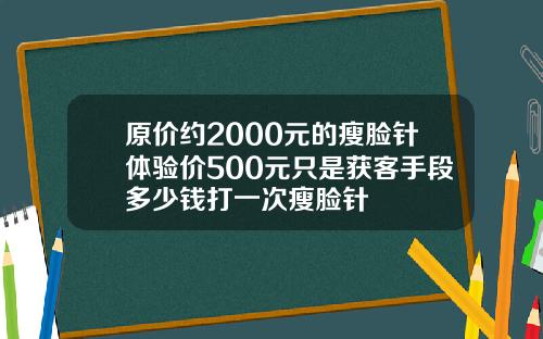 原价约2000元的瘦脸针体验价500元只是获客手段多少钱打一次瘦脸针