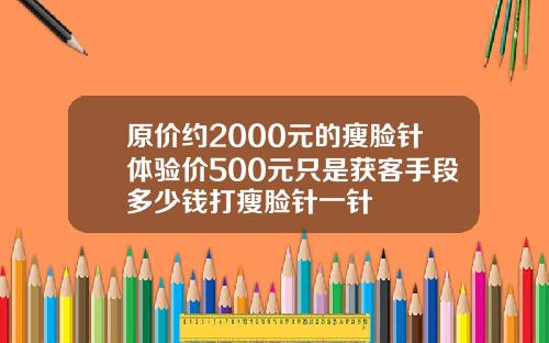 原价约2000元的瘦脸针体验价500元只是获客手段多少钱打瘦脸针一针