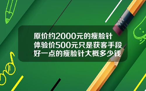 原价约2000元的瘦脸针体验价500元只是获客手段好一点的瘦脸针大概多少钱