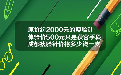 原价约2000元的瘦脸针体验价500元只是获客手段成都瘦脸针价格多少钱一支