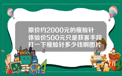 原价约2000元的瘦脸针体验价500元只是获客手段打一下瘦脸针多少钱啊图片